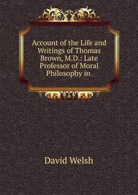 Account of the Life and Writings of Thomas Brown, M.D.: Late Professor of Moral Philosophy in .