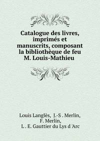 Catalogue des livres, imprimes et manuscrits, composant la bibliotheque de feu M. Louis-Mathieu .