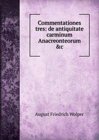 Commentationes tres: de antiquitate carminum Anacreonteorum &amp;c