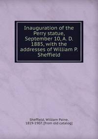 Inauguration of the Perry statue, September 10, A. D. 1885, with the addresses of William P. Sheffield