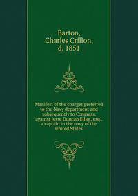 Manifest of the charges preferred to the Navy department and subsequently to Congress, against Jesse Duncan Elliot, esq., a captain in the navy of the United States