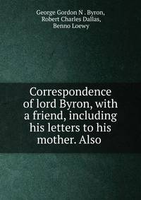 Correspondence of lord Byron, with a friend, including his letters to his mother. Also .