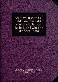 Andrew Jackson as a public man; what he was, what chances he had, and what he did with them