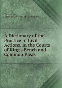 A Dictionary of the Practice in Civil Actions, in the Courts of King's Bench and Common Pleas .
