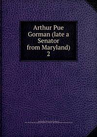 Arthur Pue Gorman (late a Senator from Maryland). 2