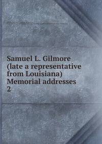 Samuel L. Gilmore (late a representative from Louisiana) Memorial addresses. 2