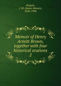 Memoir of Henry Armitt Brown, together with four historical orations. 2