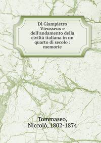 Di Giampietro Vieusseux e dell'andamento della civilt? italiana in un quarto di secolo : memorie