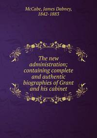 The new administration; containing complete and authentic biographies of Grant and his cabinet