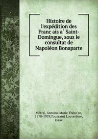 Histoire de l'expe?dition des Franc?ais a? Saint-Domingue, sous le consultat de Napole?on Bonaparte