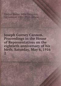 Joseph Gurney Cannon. Proceedings in the House of Representatives on the eightieth anniversary of his birth. Saturday, May 6, 1916. 2