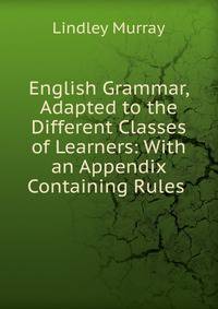 English Grammar, Adapted to the Different Classes of Learners: With an Appendix Containing Rules .
