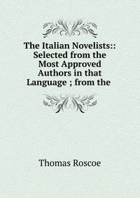 The Italian Novelists:: Selected from the Most Approved Authors in that Language ; from the .