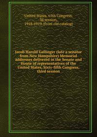 Jacob Harold Gallinger (late a senator from New Hampshire) Memorial addresses delivered in the Senate and House of representatives of the United States, Sixty-fifth Congress, third session