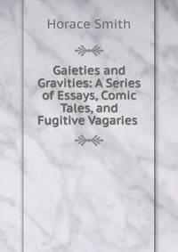 Gaieties and Gravities: A Series of Essays, Comic Tales, and Fugitive Vagaries .