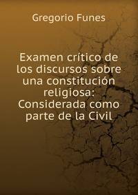 Examen critico de los discursos sobre una constitucion religiosa: Considerada como parte de la Civil