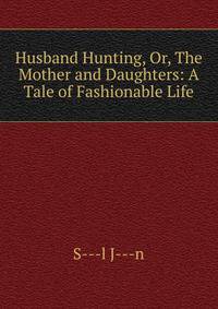 Husband Hunting, Or, The Mother and Daughters: A Tale of Fashionable Life
