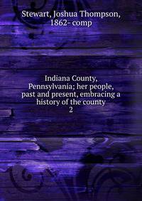 Indiana County, Pennsylvania; her people, past and present, embracing a history of the county. 2