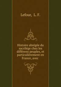 Histoire abregee du sacrilege chez les differens peuples, et particulierement en France, avec .
