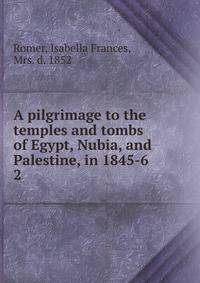 A pilgrimage to the temples and tombs of Egypt, Nubia, and Palestine, in 1845-6. 2