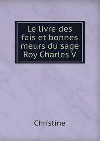 Le livre des fais et bonnes meurs du sage Roy Charles V.