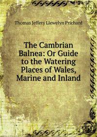 The Cambrian Balnea: Or Guide to the Watering Places of Wales, Marine and Inland