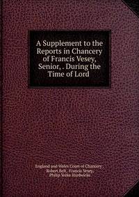 A Supplement to the Reports in Chancery of Francis Vesey, Senior, . During the Time of Lord .