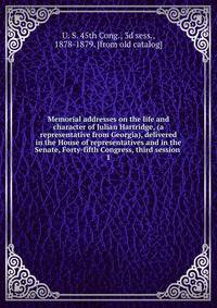 Memorial addresses on the life and character of Julian Hartridge, (a representative from Georgia), delivered in the House of representatives and in the Senate, Forty-fifth Congress, third session . 1