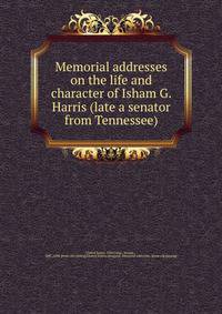 Memorial addresses on the life and character of Isham G. Harris (late a senator from Tennessee)