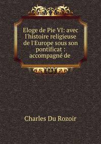 Eloge de Pie VI: avec l'histoire religieuse de l'Europe sous son pontificat : accompagn? de .