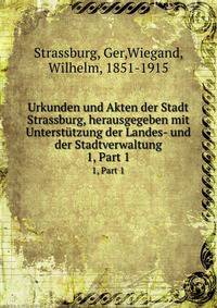 Urkunden und Akten der Stadt Strassburg, herausgegeben mit Untersttzung der Landes- und der Stadtverwaltung. 1, Part 1