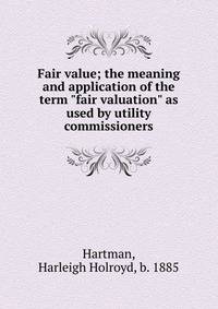 Fair value; the meaning and application of the term "fair valuation" as used by utility commissioners