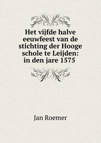 Het vijfde halve eeuwfeest van de stichting der Hooge schole te Leijden: in den jare 1575 .