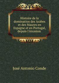 Histoire de la domination des Arabes et des Maures en Espagne et en Portugal, depuis l'invasion .