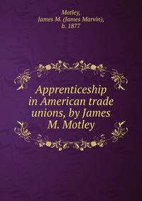 Apprenticeship in American trade unions, by James M. Motley