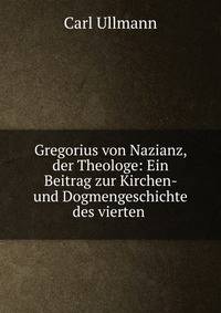 Gregorius von Nazianz, der Theologe: Ein Beitrag zur Kirchen- und Dogmengeschichte des vierten .