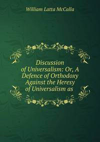 Discussion of Universalism: Or, A Defence of Orthodoxy Against the Heresy of Universalism as .