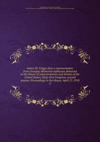 James M. Griggs (late a representative from Georgia) Memorial addresses delivered in the House of representatives and Senate of the United States, Sixty-first Congress, second session. Proceedings in the House, April 17, 1910. 2