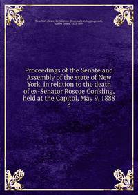 Proceedings of the Senate and Assembly of the state of New York, in relation to the death of ex-Senator Roscoe Conkling, held at the Capitol, May 9, 1888. 3