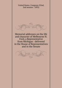 Memorial addresses on the life and character of Melbourne H. Ford, a Representative from Michigan : delivered in the House of Representatives and in the Senate