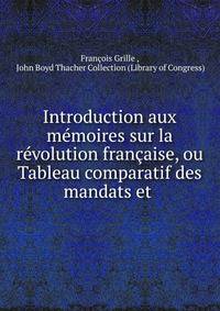 Introduction aux memoires sur la revolution francaise, ou Tableau comparatif des mandats et .