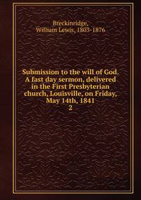 Submission to the will of God. A fast day sermon, delivered in the First Presbyterian church, Louisville, on Friday, May 14th, 1841. 2