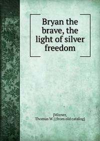 Bryan the brave, the light of silver freedom