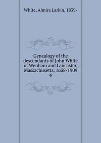 Genealogy of the descendants of John White of Wenham and Lancaster, Massachusetts, 1638-1909. 4