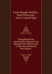 Lehrgebaude der slowenischen Sprache im Konigreiche Illyrien und in den benachbarten Provingzen .