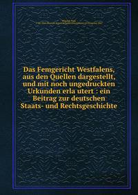 Das Femgericht Westfalens, aus den Quellen dargestellt, und mit noch ungedruckten Urkunden erla?utert : ein Beitrag zur deutschen Staats- und Rechtsgeschichte