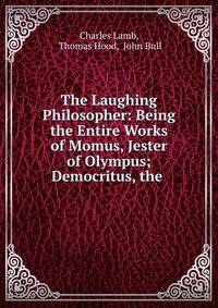 The Laughing Philosopher: Being the Entire Works of Momus, Jester of Olympus; Democritus, the .