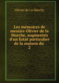 Les m?moires de messire Olivier de la Marche, augment?s d'un Estat particulier de la maison du .