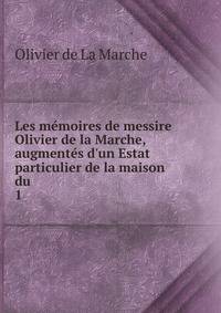 Les m?moires de messire Olivier de la Marche, augment?s d'un Estat particulier de la maison du .