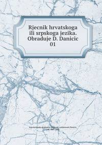 Rjecnik hrvatskoga ili srpskoga jezika. Obraduje D. Danicic. 01